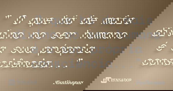 " O que há de mais divino no ser humano é a sua própria consciência..."... Frase de Paulinopax.
