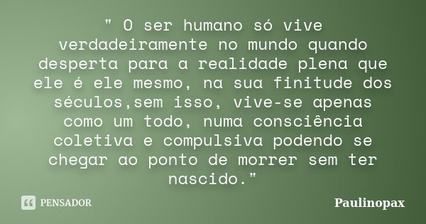 " O ser humano só vive verdadeiramente no mundo quando desperta para a realidade plena que ele é ele mesmo, na sua finitude dos séculos,sem isso, vive-se a... Frase de Paulinopax.