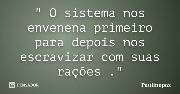 " O sistema nos envenena primeiro para depois nos escravizar com suas rações ."... Frase de Paulinopax.