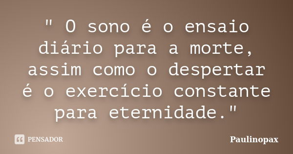 " O sono é o ensaio diário para a morte, assim como o despertar é o exercício constante para eternidade."... Frase de Paulinopax.