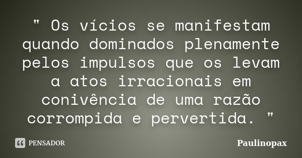 " Os vícios se manifestam quando dominados plenamente pelos impulsos que os levam a atos irracionais em conivência de uma razão corrompida e pervertida. &q... Frase de Paulinopax.