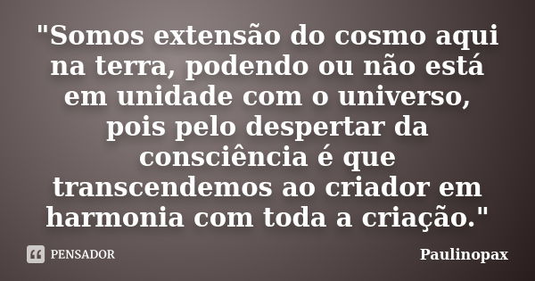 "Somos extensão do cosmo aqui na terra, podendo ou não está em unidade com o universo, pois pelo despertar da consciência é que transcendemos ao criador em... Frase de Paulinopax.