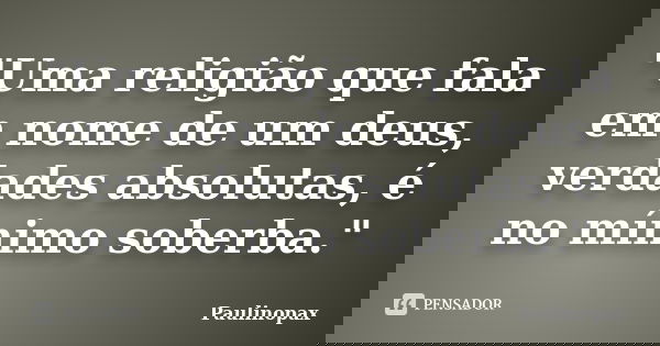 "Uma religião que fala em nome de um deus, verdades absolutas, é no mínimo soberba."... Frase de Paulinopax.