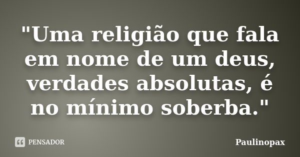 "Uma religião que fala em nome de um deus, verdades absolutas, é no mínimo soberba."... Frase de Paulinopax.