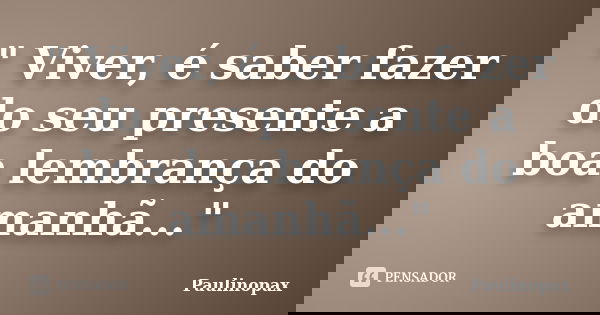 " Viver, é saber fazer do seu presente a boa lembrança do amanhã..."... Frase de Paulinopax.