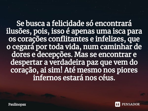 ⁠Se busca a felicidade só encontrará ilusões, pois, isso é apenas uma isca para os corações conflitantes e infelizes, que o cegará por toda vida, num caminhar d... Frase de Paulinopax.