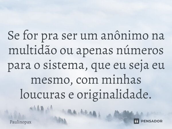 ⁠Se for pra ser um anônimo na multidão ou apenas números para o sistema, que eu seja eu mesmo, com minhas loucuras e originalidade.... Frase de Paulinopax.