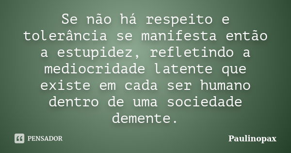 Se não há respeito e tolerância se manifesta então a estupidez, refletindo a mediocridade latente que existe em cada ser humano dentro de uma sociedade demente.... Frase de Paulinopax.