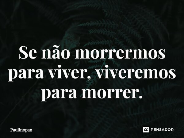 ⁠Se não morrermos para viver, viveremos para morrer.... Frase de Paulinopax.