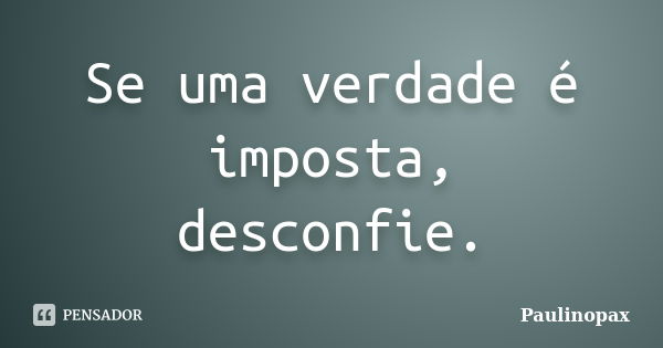 Se uma verdade é imposta, desconfie.... Frase de Paulinopax.