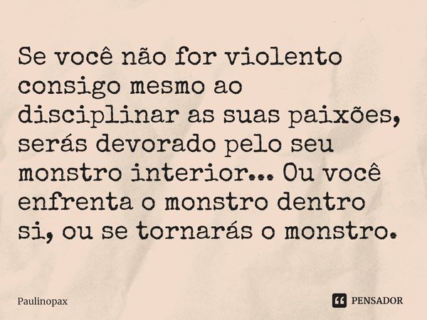 ⁠Se você não for violento consigo mesmo ao disciplinar as suas paixões, serás devorado pelo seu monstro interior... Ou você enfrenta o monstro dentro si, ou se ... Frase de Paulinopax.