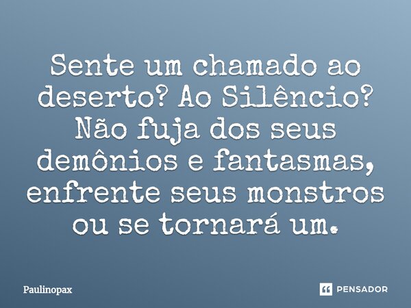 ⁠Sente um chamado ao deserto? Ao Silêncio? Não fuja dos seus demônios e fantasmas, enfrente seus monstros ou se tornará um.... Frase de Paulinopax.