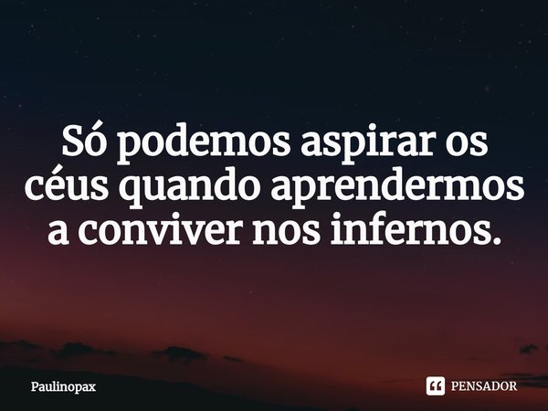 ⁠Só podemos aspirar os céus quando aprendermos a conviver nos infernos.... Frase de Paulinopax.