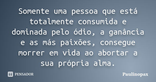 Somente uma pessoa que está totalmente consumida e dominada pelo ódio, a ganância e as más paixões, consegue morrer em vida ao abortar a sua própria alma.... Frase de Paulinopax.