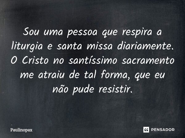 ⁠⁠Sou uma pessoa que respira a liturgia e santa missa diariamente. O Cristo no santíssimo sacramento me atraiu de tal forma, que eu não pude resistir.... Frase de Paulinopax.