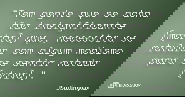 “Tem gente que se acha tão insignificante (morta) que, necessita se rotular com algum modismo para se sentir notada (viva).”... Frase de Paulinopax.