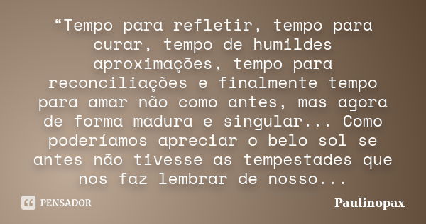 “Tempo para refletir, tempo para curar, tempo de humildes aproximações, tempo para reconciliações e finalmente tempo para amar não como antes, mas agora de form... Frase de Paulinopax.