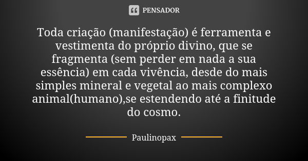 Toda criação (manifestação) é ferramenta e vestimenta do próprio divino, que se fragmenta (sem perder em nada a sua essência) em cada vivência, desde do mais si... Frase de Paulinopax.