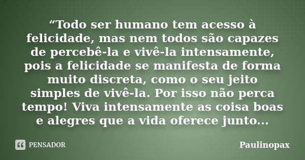 “Todo ser humano tem acesso à felicidade, mas nem todos são capazes de percebê-la e vivê-la intensamente, pois a felicidade se manifesta de forma muito discreta... Frase de Paulinopax.