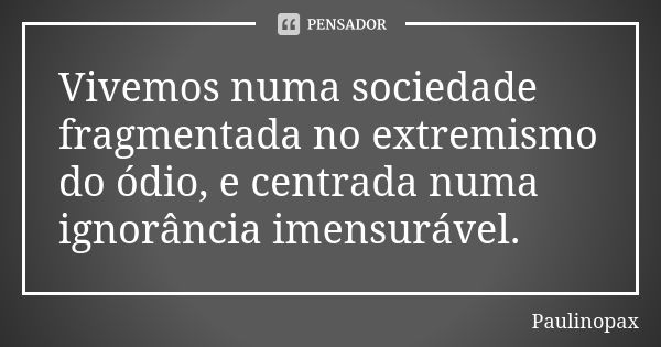 Vivemos numa sociedade fragmentada no extremismo do ódio, e centrada numa ignorância imensurável.... Frase de Paulinopax.