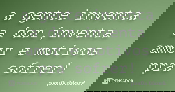 a gente inventa a dor,inventa amor e motivos pra sofrer!... Frase de paulla bianck.