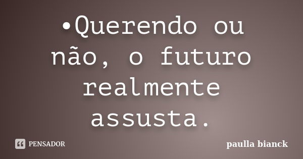 •Querendo ou não, o futuro realmente assusta.... Frase de Paulla Bianck.