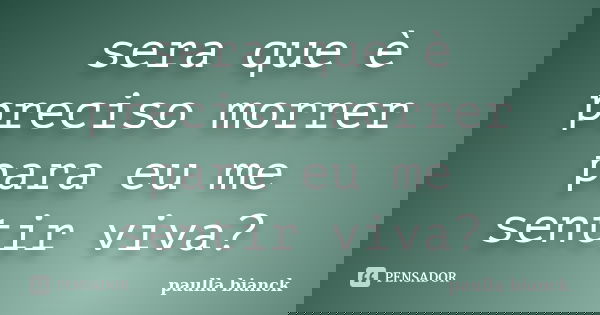 sera que è preciso morrer para eu me sentir viva?... Frase de paulla bianck.