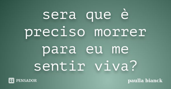 sera que è preciso morrer para eu me sentir viva?... Frase de paulla bianck.