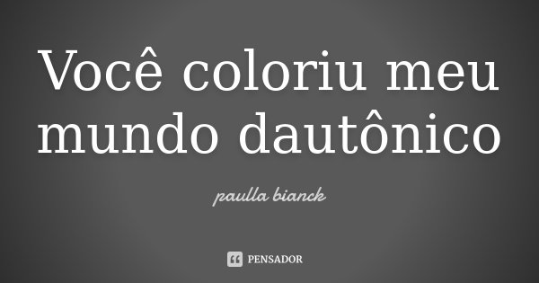 Você coloriu meu mundo dautônico... Frase de Paulla bianck.