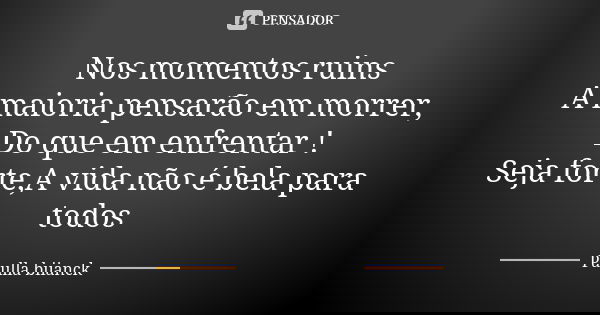 Nos momentos ruins A maioria pensarão em morrer, Do que em enfrentar ! Seja forte,A vida não é bela para todos... Frase de Paulla Biianck.