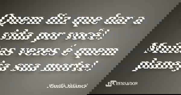 Quem diz que dar a vida por você! Muitas vezes é quem planeja sua morte!... Frase de Paulla Biianck.