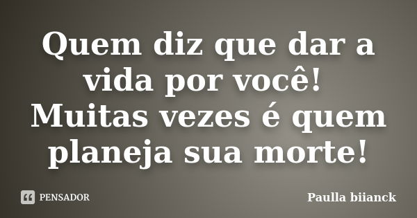 Quem diz que dar a vida por você! Muitas vezes é quem planeja sua morte!... Frase de Paulla Biianck.