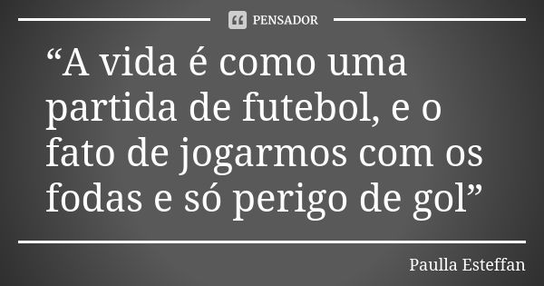 “A vida é como uma partida de futebol, e o fato de jogarmos com os fodas e só perigo de gol”... Frase de Paulla Esteffan.