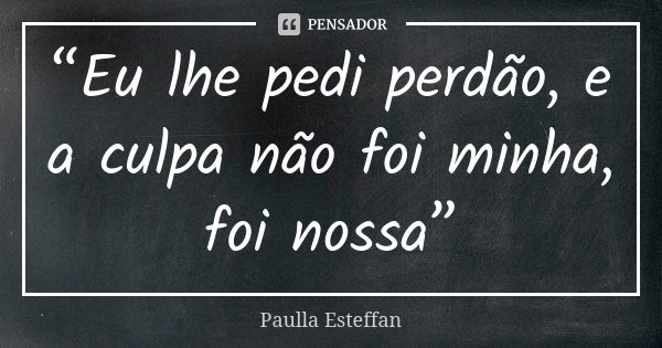 “Eu lhe pedi perdão, e a culpa não foi minha, foi nossa”... Frase de Paulla Esteffan.