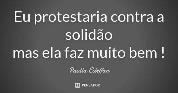 Eu protestaria contra a solidão mas ela faz muito bem !... Frase de Paulla Esteffan.