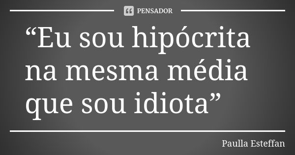 “Eu sou hipócrita na mesma média que sou idiota”... Frase de Paulla Esteffan.