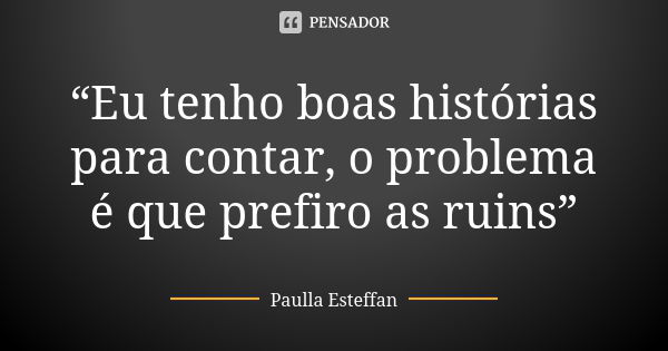 “Eu tenho boas histórias para contar, o problema é que prefiro as ruins”... Frase de Paulla Esteffan.