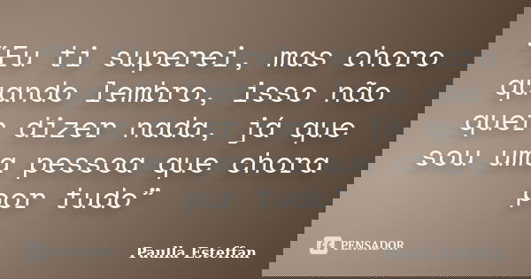 “Eu ti superei, mas choro quando lembro, isso não quer dizer nada, já que sou uma pessoa que chora por tudo”... Frase de Paulla Esteffan.