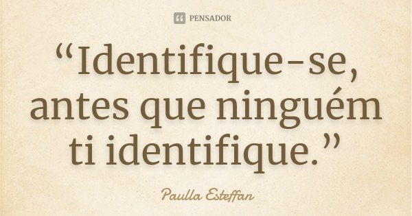 “Identifique-se, antes que ninguém ti identifique.”... Frase de Paulla Esteffan.