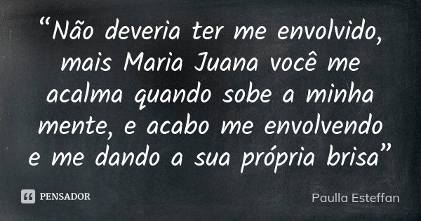 “Não deveria ter me envolvido, mais Maria Juana você me acalma quando sobe a minha mente, e acabo me envolvendo e me dando a sua própria brisa”... Frase de Paulla Esteffan.