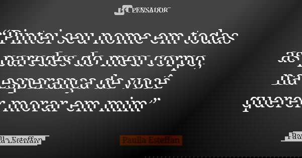 “Pintei seu nome em todas as paredes do meu corpo, na esperança de você querer morar em mim”... Frase de Paulla Esteffan.