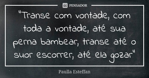 “Transe com vontade, com toda a vontade, até sua perna bambear, transe até o suor escorrer, até ela gozar”... Frase de Paulla Esteffan.