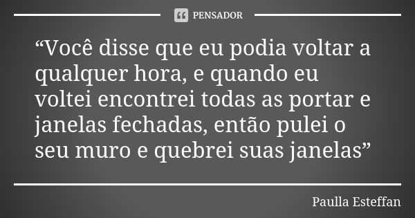 “Você disse que eu podia voltar a qualquer hora, e quando eu voltei encontrei todas as portar e janelas fechadas, então pulei o seu muro e quebrei suas janelas”... Frase de Paulla Esteffan.