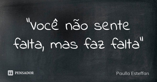 “Você não sente falta, mas faz falta”... Frase de Paulla Esteffan.