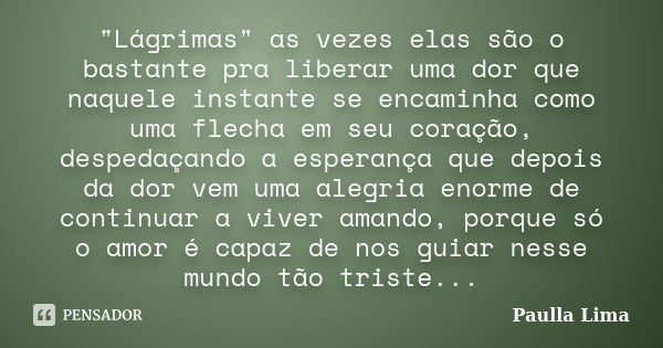 "Lágrimas" as vezes elas são o bastante pra liberar uma dor que naquele instante se encaminha como uma flecha em seu coração, despedaçando a esperança... Frase de Paulla Lima.