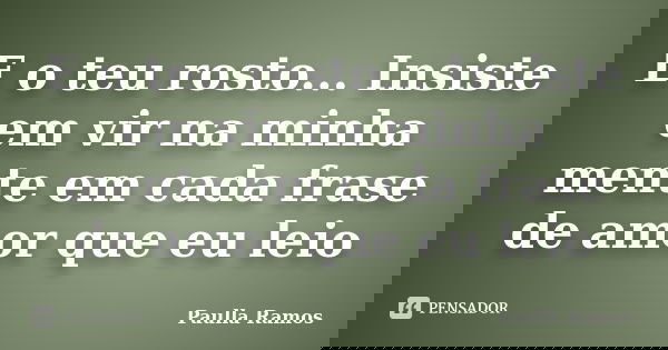 E o teu rosto... Insiste em vir na minha mente em cada frase de amor que eu leio... Frase de Paulla Ramos.