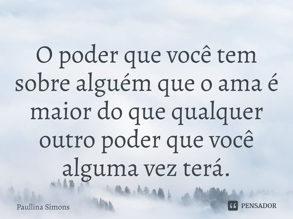 ⁠O poder que você tem sobre alguém que o ama é maior do que qualquer outro poder que você alguma vez terá.... Frase de Paullina Simons.