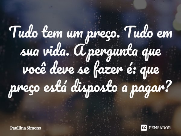 ⁠Tudo tem um preço. Tudo em sua vida. A pergunta que você deve se fazer é: que preço está disposto a pagar?... Frase de Paullina Simons.