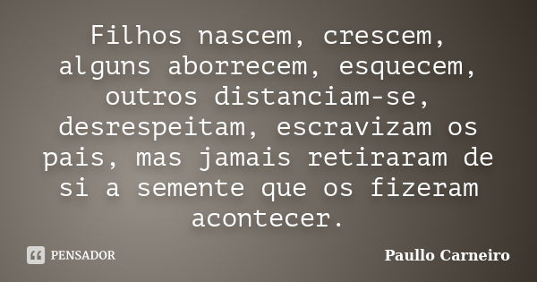 Filhos nascem, crescem, alguns aborrecem, esquecem, outros distanciam-se, desrespeitam, escravizam os pais, mas jamais retiraram de si a semente que os fizeram ... Frase de Paullo Carneiro.