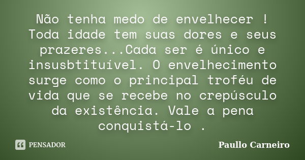 Não tenha medo de envelhecer ! Toda idade tem suas dores e seus prazeres...Cada ser é único e insusbtituível. O envelhecimento surge como o principal troféu de ... Frase de Paullo Carneiro.